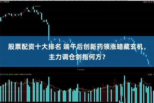股票配资十大排名 端午后创新药领涨暗藏玄机，主力调仓剑指何方？