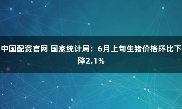 中国配资官网 国家统计局：6月上旬生猪价格环比下降2.1%