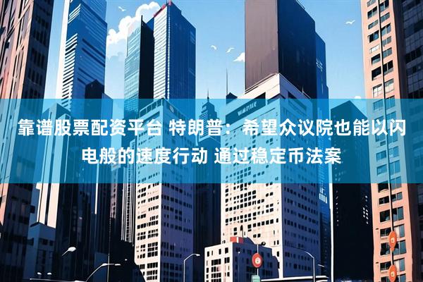 靠谱股票配资平台 特朗普：希望众议院也能以闪电般的速度行动 通过稳定币法案