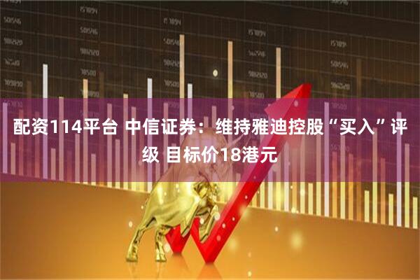 配资114平台 中信证券：维持雅迪控股“买入”评级 目标价18港元