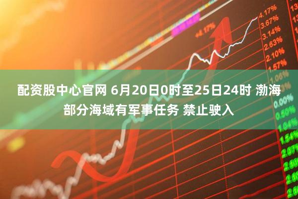 配资股中心官网 6月20日0时至25日24时 渤海部分海域有军事任务 禁止驶入