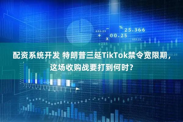 配资系统开发 特朗普三延TikTok禁令宽限期，这场收购战要打到何时？