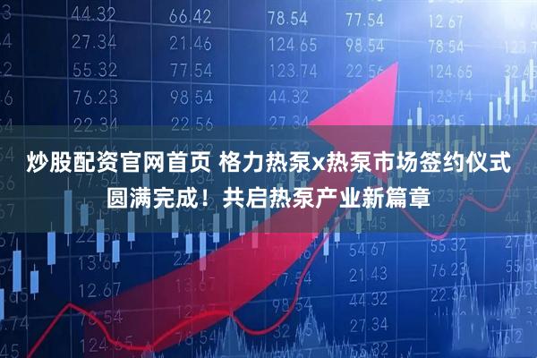 炒股配资官网首页 格力热泵x热泵市场签约仪式圆满完成！共启热泵产业新篇章