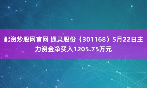 配资炒股网官网 通灵股份（301168）5月22日主力资金净买入1205.75万元