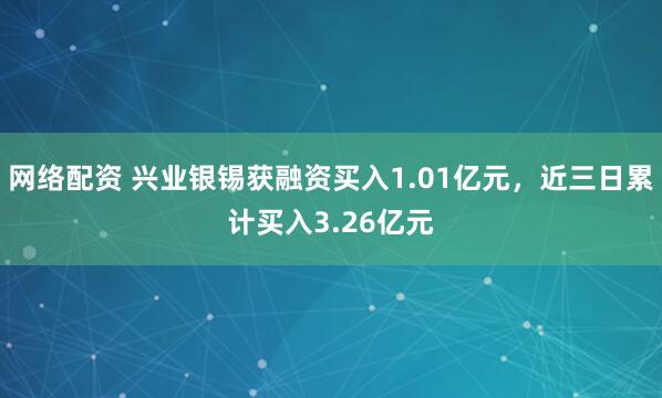 网络配资 兴业银锡获融资买入1.01亿元，近三日累计买入3.26亿元