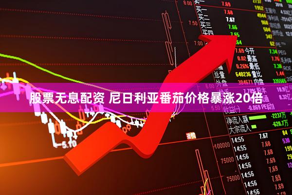 股票无息配资 尼日利亚番茄价格暴涨20倍