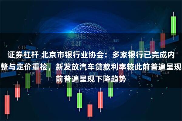 证券杠杆 北京市银行业协会：多家银行已完成内部系统调整与定价重检，新发放汽车贷款利率较此前普遍呈现下降趋势