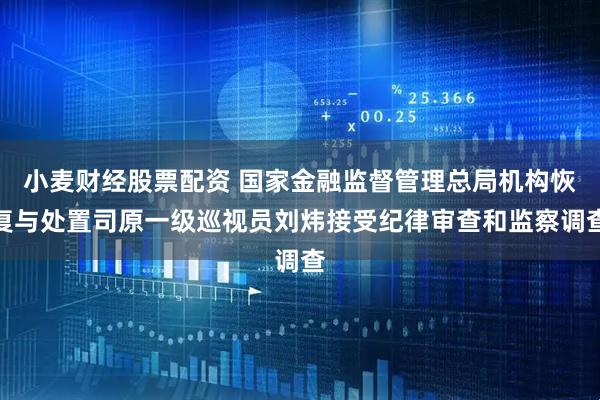 小麦财经股票配资 国家金融监督管理总局机构恢复与处置司原一级巡视员刘炜接受纪律审查和监察调查