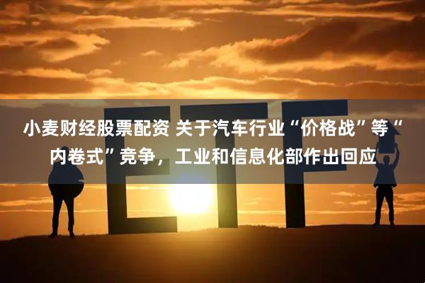 小麦财经股票配资 关于汽车行业“价格战”等“内卷式”竞争，工业和信息化部作出回应
