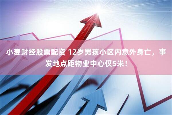 小麦财经股票配资 12岁男孩小区内意外身亡，事发地点距物业中心仅5米！