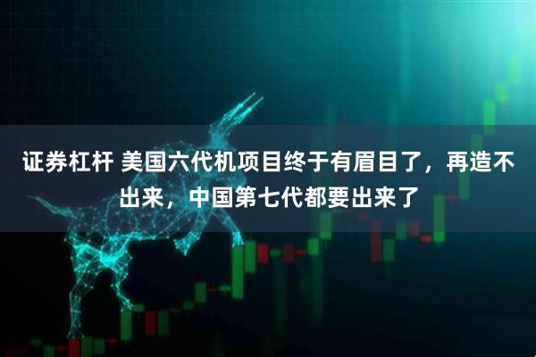 证券杠杆 美国六代机项目终于有眉目了，再造不出来，中国第七代都要出来了