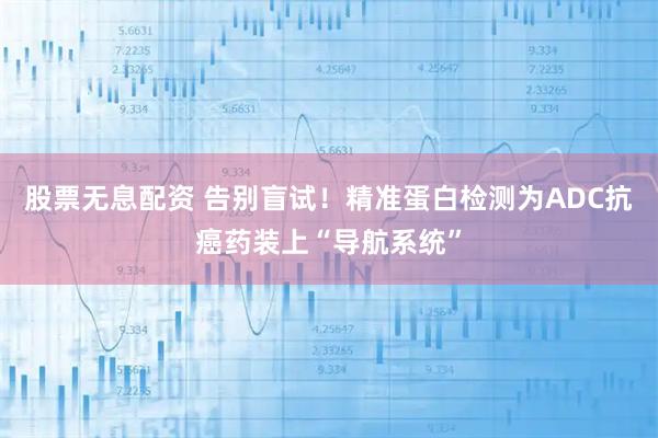 股票无息配资 告别盲试！精准蛋白检测为ADC抗癌药装上“导航系统”