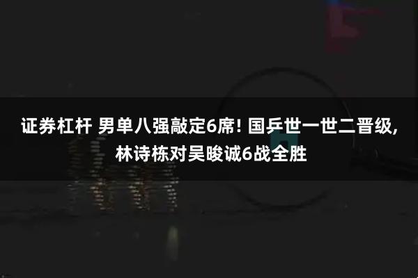 证券杠杆 男单八强敲定6席! 国乒世一世二晋级, 林诗栋对吴晙诚6战全胜