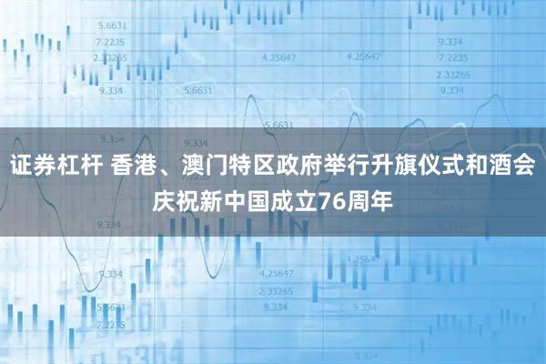 证券杠杆 香港、澳门特区政府举行升旗仪式和酒会庆祝新中国成立76周年
