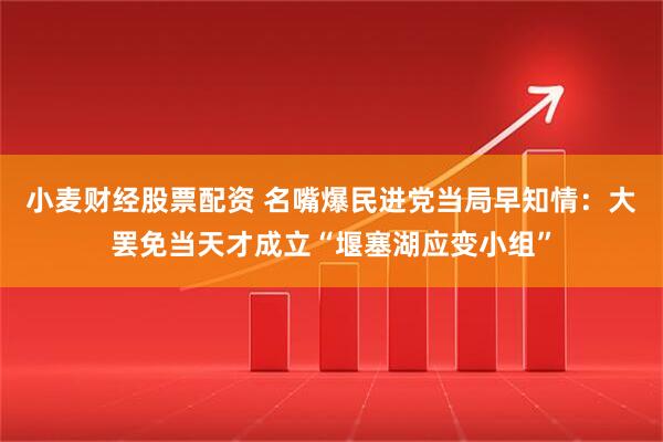 小麦财经股票配资 名嘴爆民进党当局早知情：大罢免当天才成立“堰塞湖应变小组”