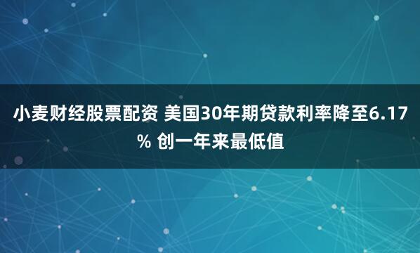 小麦财经股票配资 美国30年期贷款利率降至6.17% 创一年来最低值