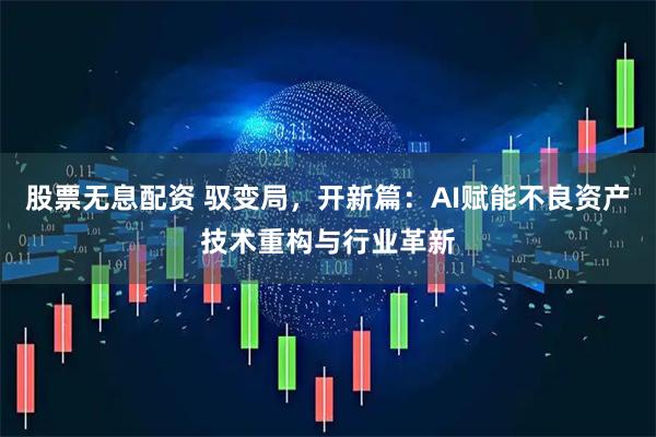 股票无息配资 驭变局，开新篇：AI赋能不良资产技术重构与行业革新