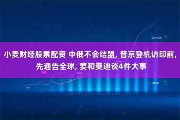 小麦财经股票配资 中俄不会结盟, 普京登机访印前, 先通告全球, 要和莫迪谈4件大事