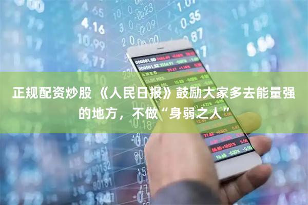 正规配资炒股 《人民日报》鼓励大家多去能量强的地方，不做“身弱之人”