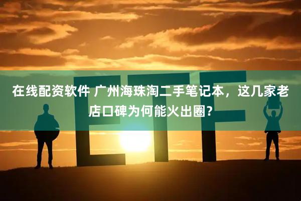 在线配资软件 广州海珠淘二手笔记本，这几家老店口碑为何能火出圈？