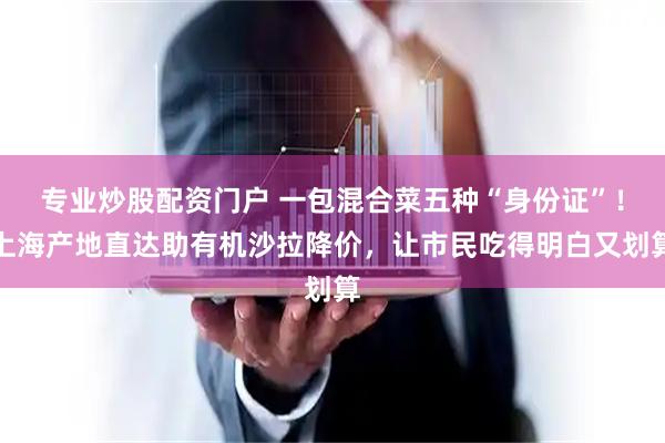 专业炒股配资门户 一包混合菜五种“身份证”！上海产地直达助有机沙拉降价，让市民吃得明白又划算