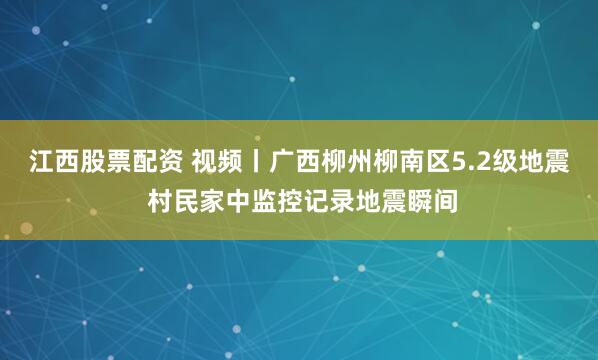 江西股票配资 视频丨广西柳州柳南区5.2级地震 村民家中监控记录地震瞬间